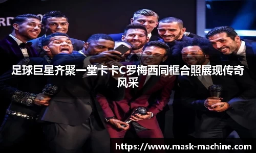 足球巨星齐聚一堂卡卡C罗梅西同框合照展现传奇风采