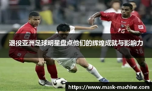 退役亚洲足球明星盘点他们的辉煌成就与影响力