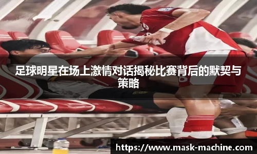 足球明星在场上激情对话揭秘比赛背后的默契与策略