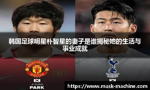 韩国足球明星朴智星的妻子是谁揭秘她的生活与事业成就